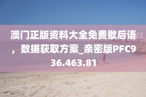 澳门正版资料大全免费歇后语，数据获取方案_亲密版PFC936.463.81