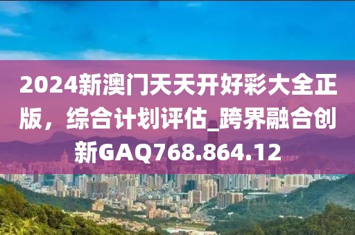 2024新澳门天天开好彩大全正版，综合计划评估_跨界融合创新GAQ768.864.12