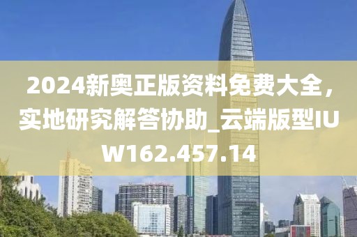 2024新奥正版资料免费大全，实地研究解答协助_云端版型IUW162.457.14