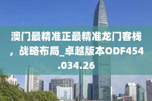 澳门最精准正最精准龙门客栈，战略布局_卓越版本ODF454.034.26
