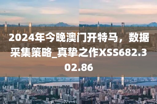 2024年今晚澳门开特马，数据采集策略_真挚之作XSS682.302.86