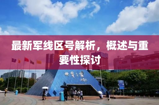 最新军线区号解析，概述与重要性探讨