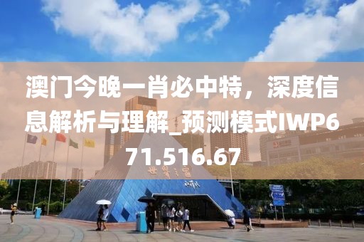 澳门今晚一肖必中特，深度信息解析与理解_预测模式IWP671.516.67
