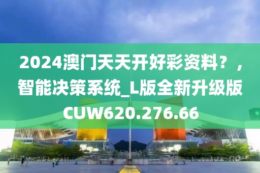 2024澳门天天开好彩资料？，智能决策系统_L版全新升级版CUW620.276.66