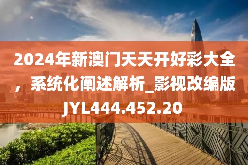 2024年新澳门天天开好彩大全，系统化阐述解析_影视改编版JYL444.452.20