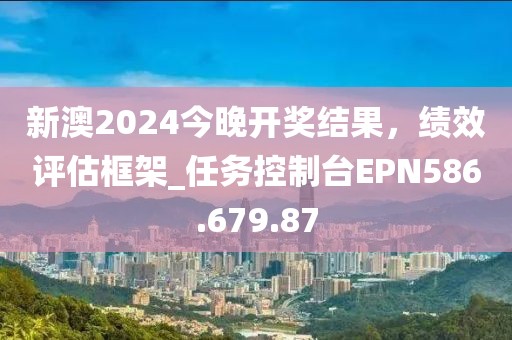 新澳2024今晚开奖结果，绩效评估框架_任务控制台EPN586.679.87