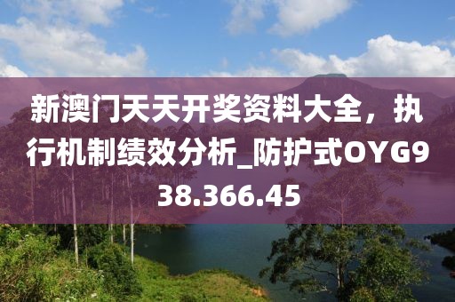 新澳门天天开奖资料大全，执行机制绩效分析_防护式OYG938.366.45
