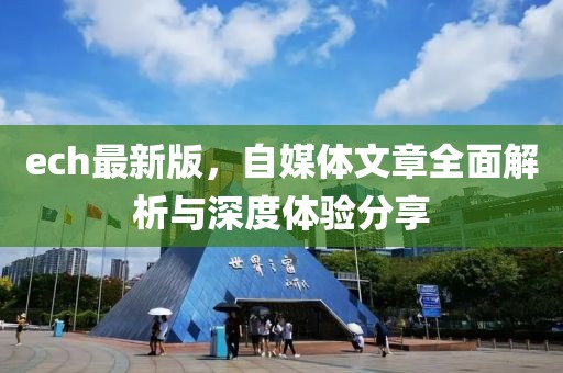 ech最新版，自媒体文章全面解析与深度体验分享