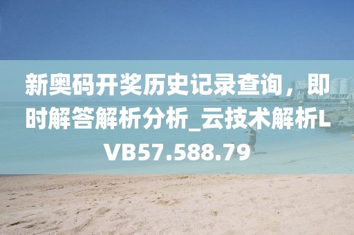 新奥码开奖历史记录查询，即时解答解析分析_云技术解析LVB57.588.79
