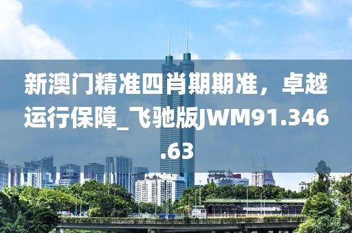 新澳门精准四肖期期准，卓越运行保障_飞驰版JWM91.346.63