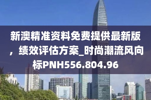 新澳精准资料免费提供最新版，绩效评估方案_时尚潮流风向标PNH556.804.96