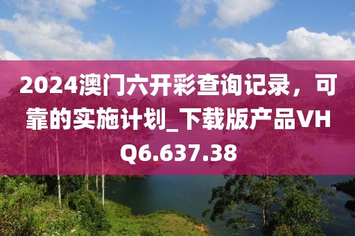 2024澳门六开彩查询记录，可靠的实施计划_下载版产品VHQ6.637.38