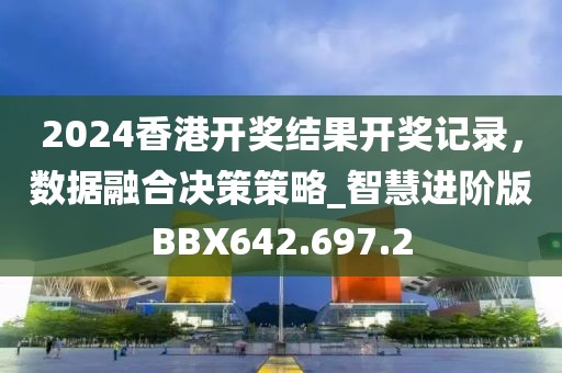2024香港开奖结果开奖记录，数据融合决策策略_智慧进阶版BBX642.697.2