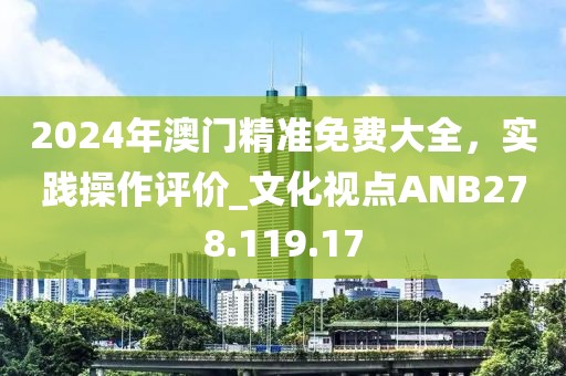 2024年澳门精准免费大全，实践操作评价_文化视点ANB278.119.17