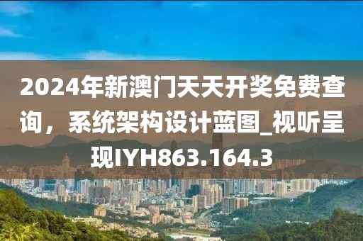 2024年新澳门天天开奖免费查询，系统架构设计蓝图_视听呈现IYH863.164.3