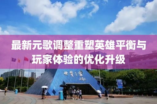 最新元歌调整重塑英雄平衡与玩家体验的优化升级