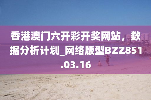 香港澳门六开彩开奖网站，数据分析计划_网络版型BZZ851.03.16