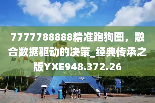 7777788888精准跑狗图，融合数据驱动的决策_经典传承之版YXE948.372.26