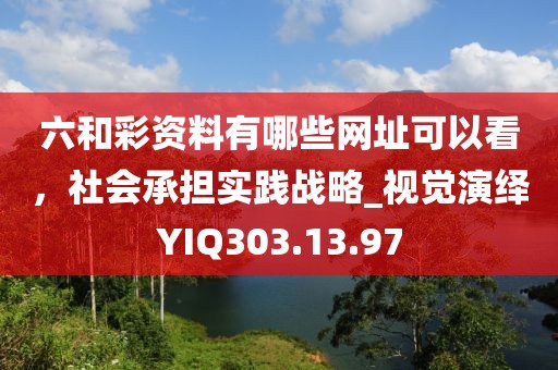六和彩资料有哪些网址可以看，社会承担实践战略_视觉演绎YIQ303.13.97