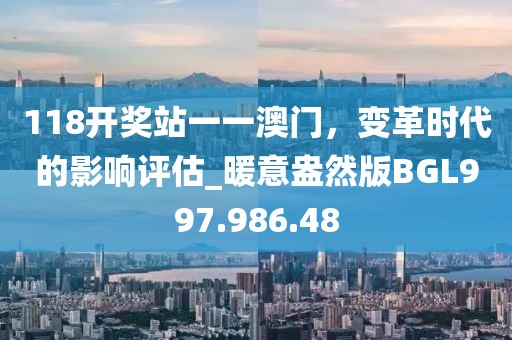118开奖站一一澳门，变革时代的影响评估_暖意盎然版BGL997.986.48