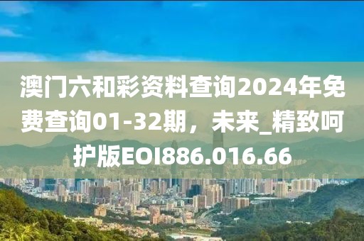 澳门六和彩资料查询2024年免费查询01-32期，未来_精致呵护版EOI886.016.66