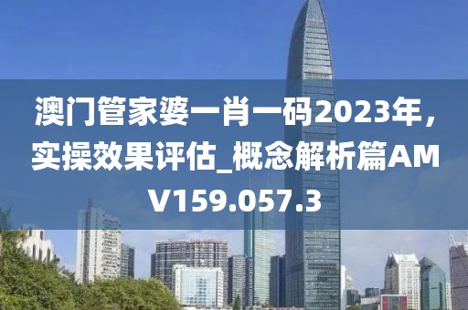 澳门管家婆一肖一码2023年，实操效果评估_概念解析篇AMV159.057.3