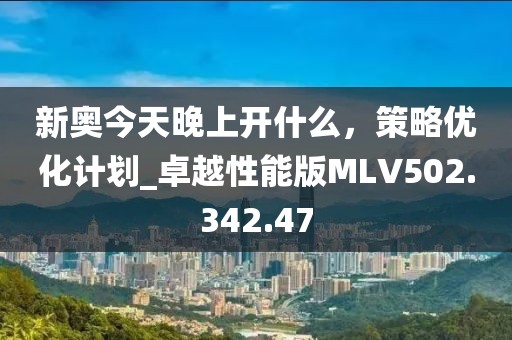 新奥今天晚上开什么，策略优化计划_卓越性能版MLV502.342.47