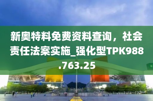 新奥特料免费资料查询，社会责任法案实施_强化型TPK988.763.25