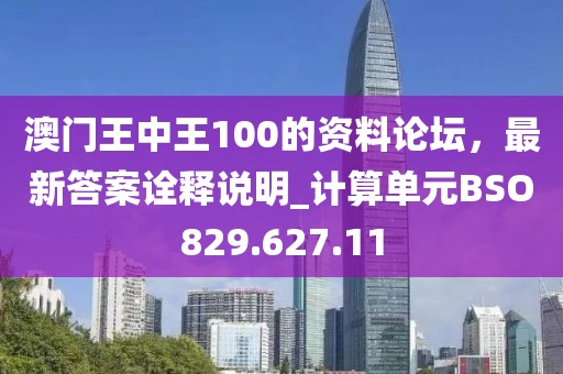 澳门王中王100的资料论坛，最新答案诠释说明_计算单元BSO829.627.11