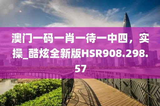 澳门一码一肖一待一中四，实操_酷炫全新版HSR908.298.57