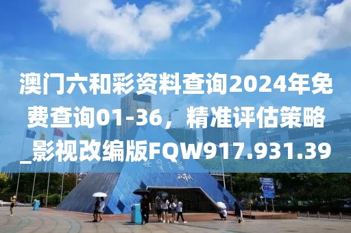 澳门六和彩资料查询2024年免费查询01-36，精准评估策略_影视改编版FQW917.931.39