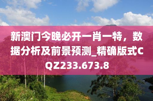 新澳门今晚必开一肖一特，数据分析及前景预测_精确版式CQZ233.673.8