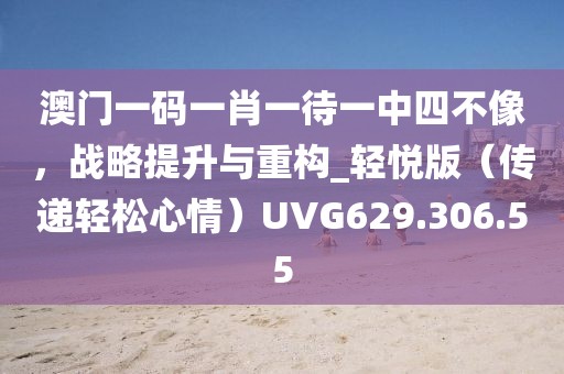 澳门一码一肖一待一中四不像，战略提升与重构_轻悦版（传递轻松心情）UVG629.306.55