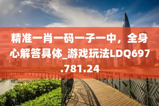 精准一肖一码一子一中，全身心解答具体_游戏玩法LDQ697.781.24