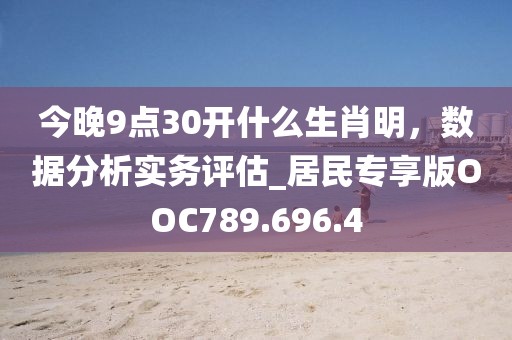 今晚9点30开什么生肖明，数据分析实务评估_居民专享版OOC789.696.4