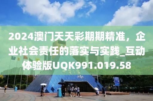 2024澳门天天彩期期精准，企业社会责任的落实与实践_互动体验版UQK991.019.58