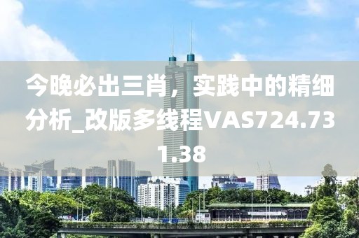 今晚必出三肖，实践中的精细分析_改版多线程VAS724.731.38