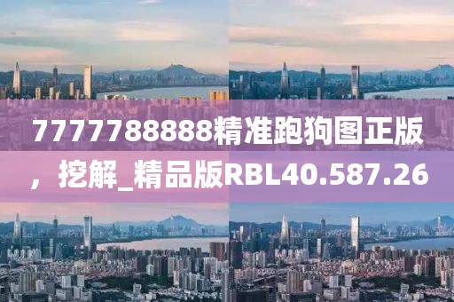 7777788888精准跑狗图正版，挖解_精品版RBL40.587.26