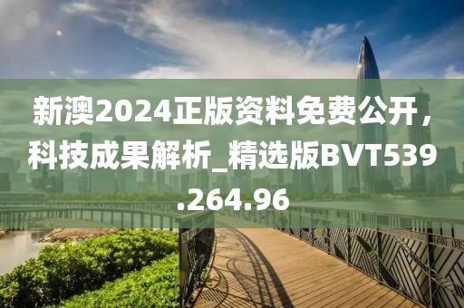 新澳2024正版资料免费公开，科技成果解析_精选版BVT539.264.96