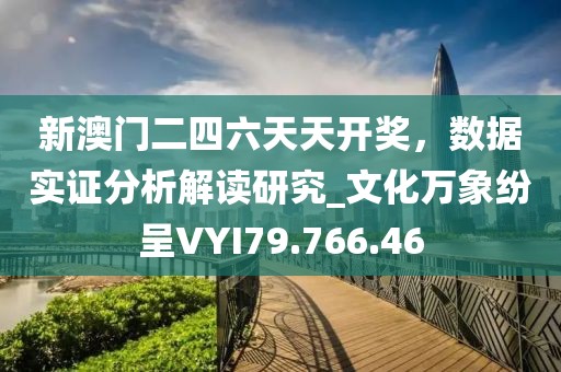 新澳门二四六天天开奖，数据实证分析解读研究_文化万象纷呈VYI79.766.46