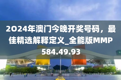 2O24年澳门今晚开奖号码，最佳精选解释定义_全能版MMP584.49.93
