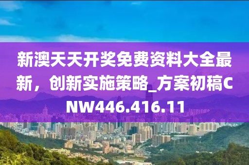 新澳天天开奖免费资料大全最新，创新实施策略_方案初稿CNW446.416.11
