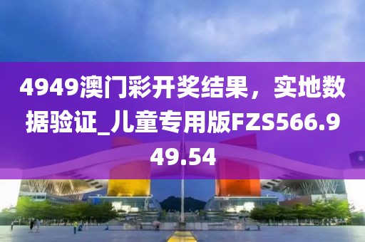 4949澳门彩开奖结果，实地数据验证_儿童专用版FZS566.949.54