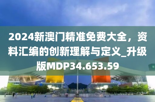 2024新澳门精准免费大全，资料汇编的创新理解与定义_升级版MDP34.653.59