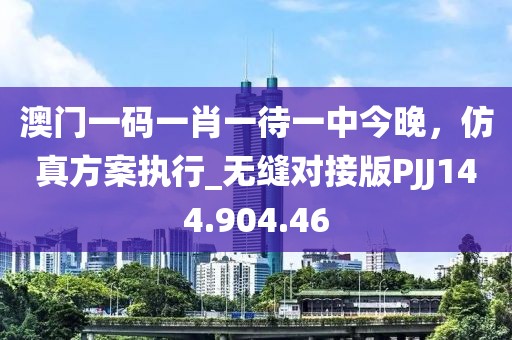 澳门一码一肖一待一中今晚，仿真方案执行_无缝对接版PJJ144.904.46