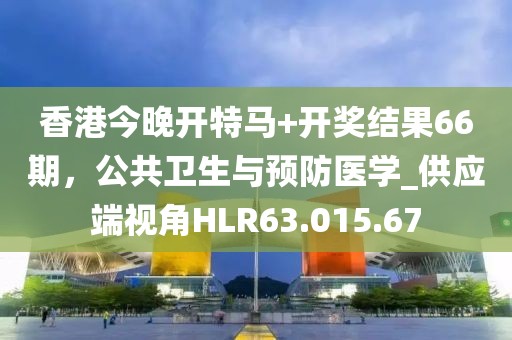 香港今晚开特马+开奖结果66期，公共卫生与预防医学_供应端视角HLR63.015.67