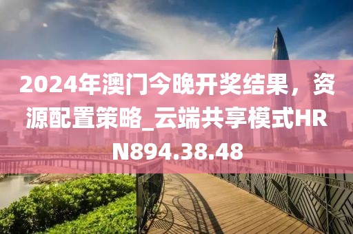 2024年澳门今晚开奖结果，资源配置策略_云端共享模式HRN894.38.48