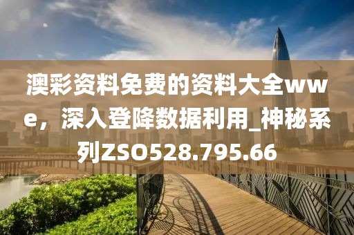 澳彩资料免费的资料大全wwe，深入登降数据利用_神秘系列ZSO528.795.66