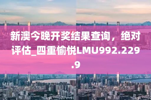 新澳今晚开奖结果查询，绝对评估_四重愉悦LMU992.229.9
