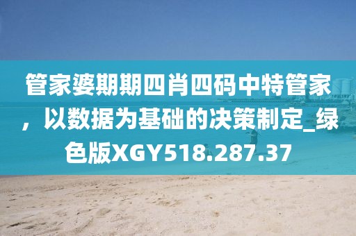 管家婆期期四肖四码中特管家，以数据为基础的决策制定_绿色版XGY518.287.37